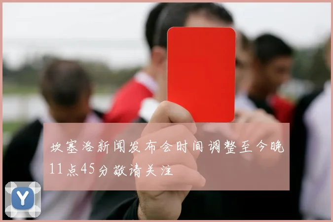 坎塞洛新闻发布会时间调整至今晚11点45分敬请关注