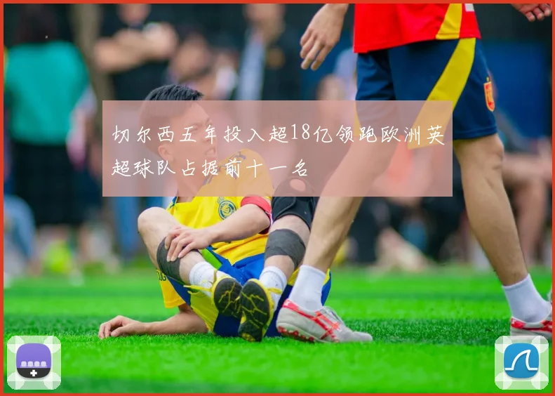 切尔西五年投入超18亿领跑欧洲英超球队占据前十一名