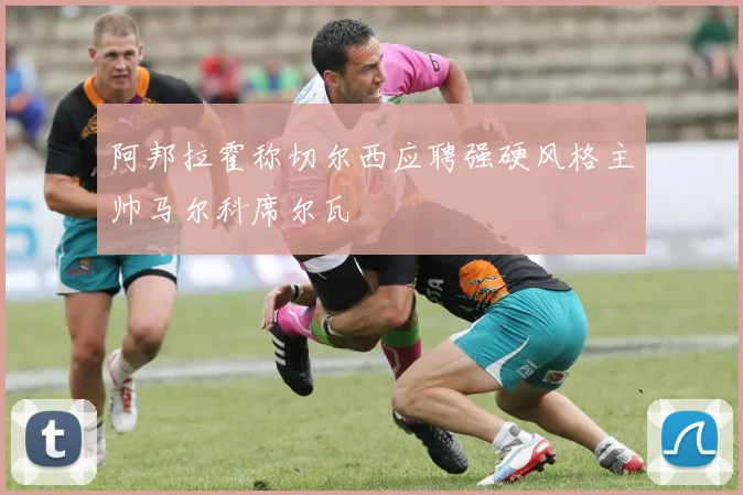 阿邦拉霍称切尔西应聘强硬风格主帅马尔科席尔瓦
