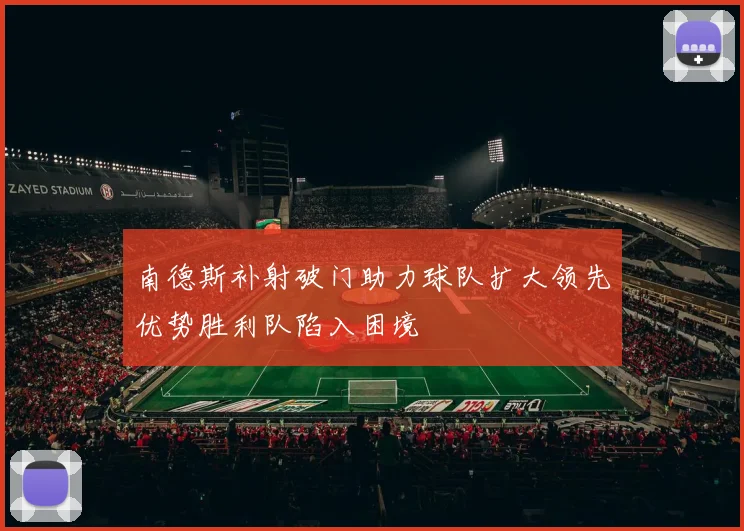 南德斯补射破门助力球队扩大领先优势胜利队陷入困境
