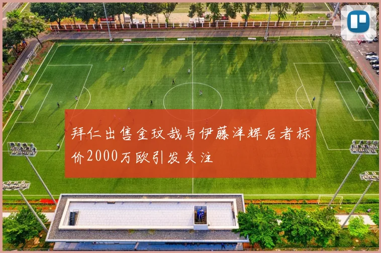 拜仁出售金玟哉与伊藤洋辉后者标价2000万欧引发关注