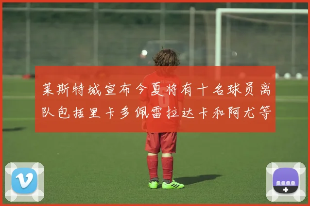 莱斯特城宣布今夏将有十名球员离队包括里卡多佩雷拉达卡和阿尤等人