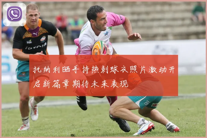 托纳利晒手持热刺球衣照片激动开启新篇章期待未来表现