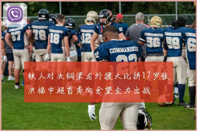 铁人对决铜梁龙外援大比拼17岁张洪福中超首秀向余望全力出战