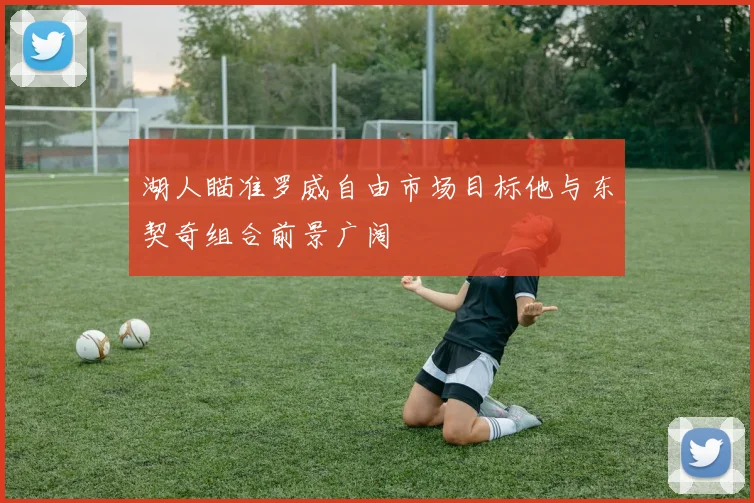 湖人瞄准罗威自由市场目标他与东契奇组合前景广阔