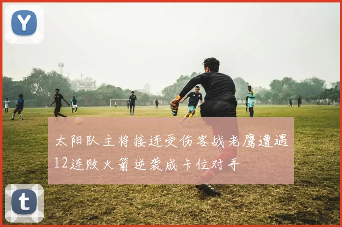 太阳队主将接连受伤客战老鹰遭遇12连败火箭逆袭成卡位对手