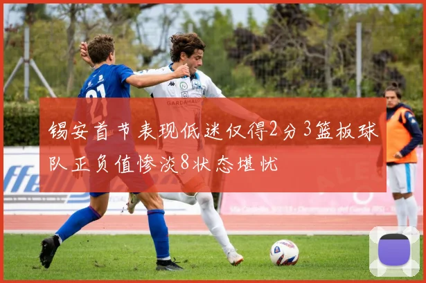 锡安首节表现低迷仅得2分3篮板球队正负值惨淡8状态堪忧