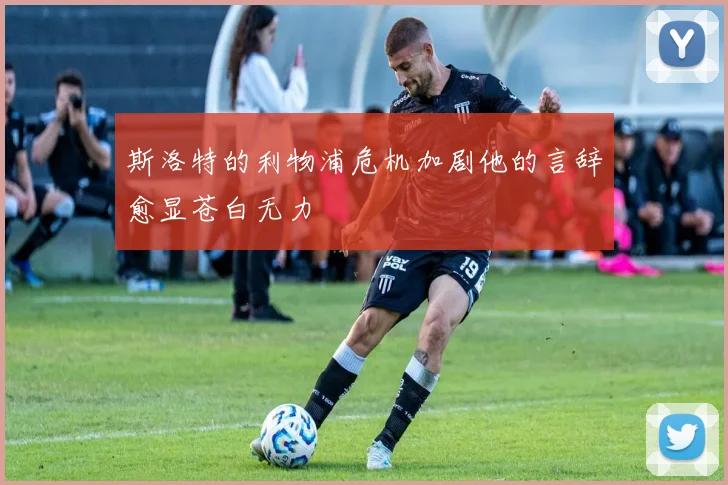 斯洛特的利物浦危机加剧他的言辞愈显苍白无力