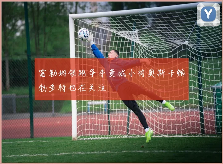 富勒姆领跑争夺曼城小将奥斯卡鲍勃多特也在关注
