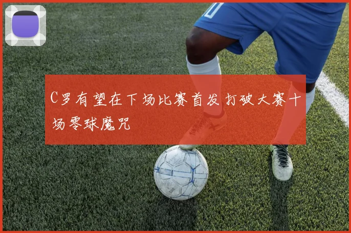 C罗有望在下场比赛首发打破大赛十场零球魔咒