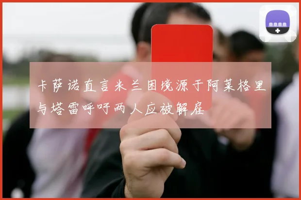 卡萨诺直言米兰困境源于阿莱格里与塔雷呼吁两人应被解雇