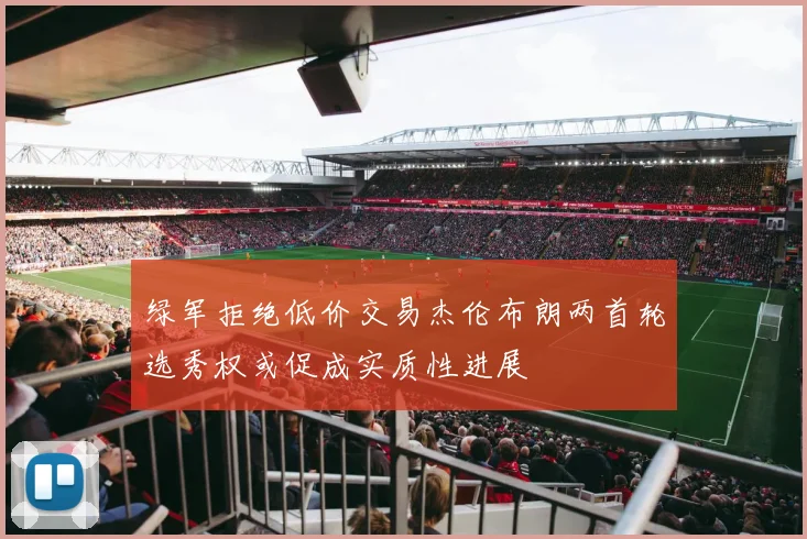 绿军拒绝低价交易杰伦布朗两首轮选秀权或促成实质性进展