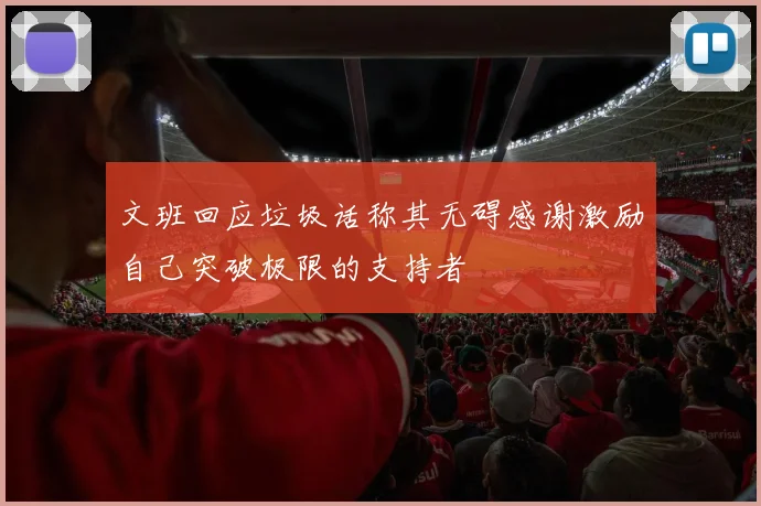 文班回应垃圾话称其无碍感谢激励自己突破极限的支持者