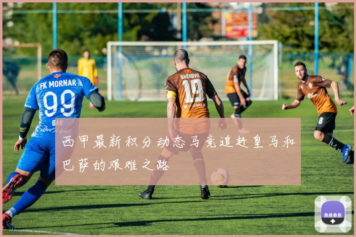 西甲最新积分动态马竞追赶皇马和巴萨的艰难之路