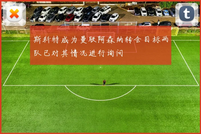 斯科特成为曼联阿森纳转会目标两队已对其情况进行询问