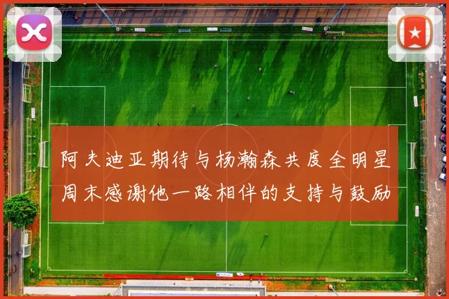 阿夫迪亚期待与杨瀚森共度全明星周末感谢他一路相伴的支持与鼓励