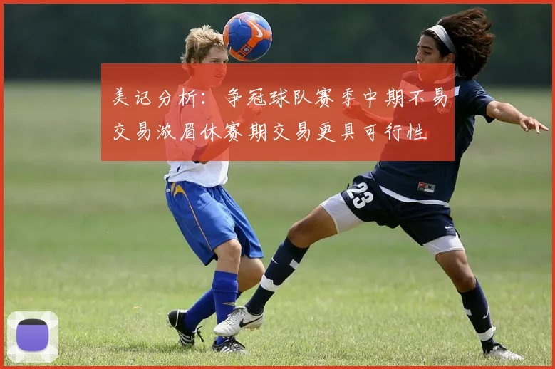 美记分析：争冠球队赛季中期不易交易浓眉休赛期交易更具可行性
