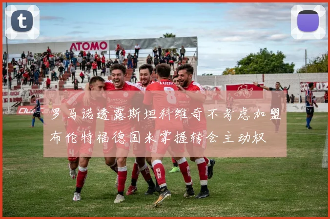 罗马诺透露斯坦科维奇不考虑加盟布伦特福德国米掌握转会主动权