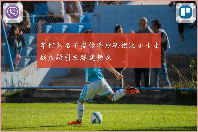华佗队名不虚传洛杉矶德比小卡出战成疑引发球迷热议
