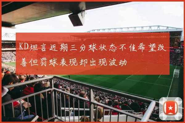KD坦言近期三分球状态不佳希望改善但罚球表现却出现波动