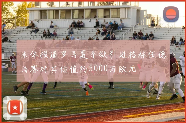 米体报道罗马夏季欲引进格林伍德马赛对其估值约5000万欧元