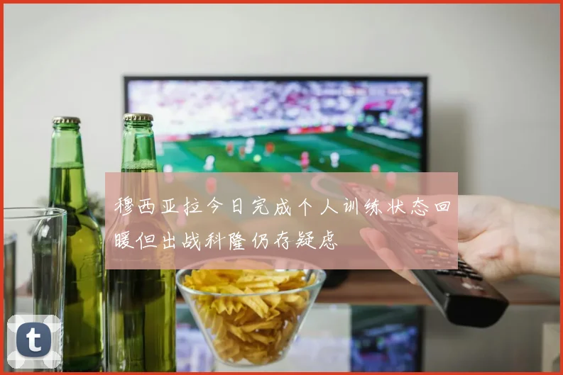 穆西亚拉今日完成个人训练状态回暖但出战科隆仍存疑虑