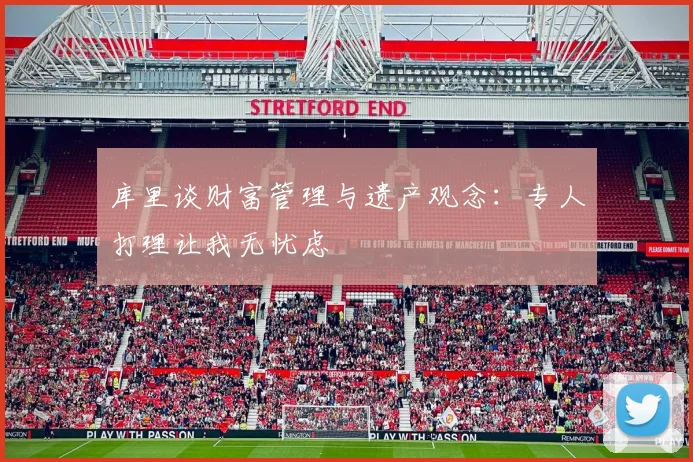 库里谈财富管理与遗产观念：专人打理让我无忧虑