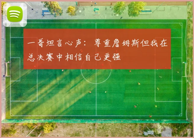 一哥坦言心声：尊重詹姆斯但我在总决赛中相信自己更强