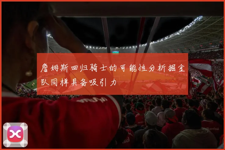 詹姆斯回归骑士的可能性分析掘金队同样具备吸引力