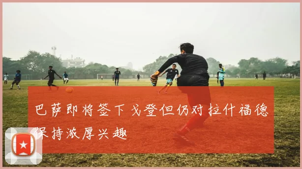 巴萨即将签下戈登但仍对拉什福德保持浓厚兴趣