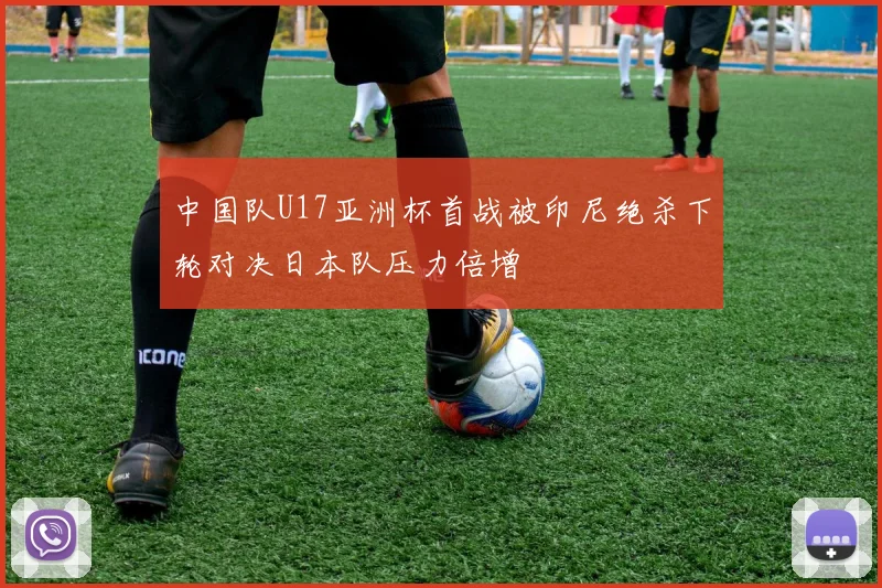 中国队U17亚洲杯首战被印尼绝杀下轮对决日本队压力倍增