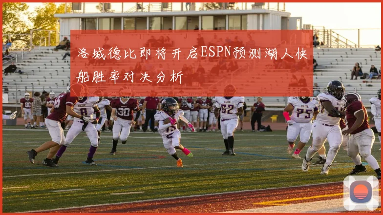 洛城德比即将开启ESPN预测湖人快船胜率对决分析