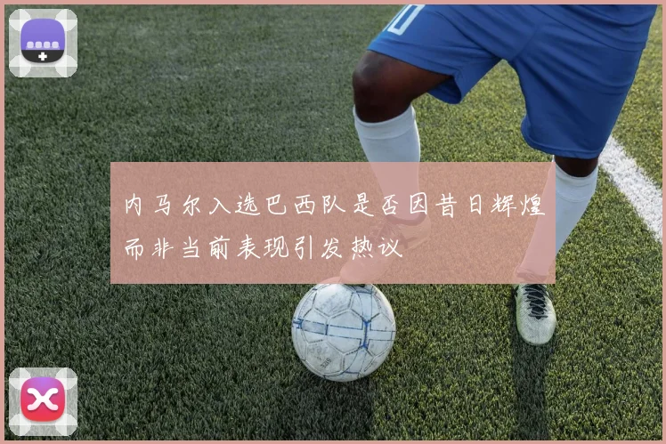 内马尔入选巴西队是否因昔日辉煌而非当前表现引发热议