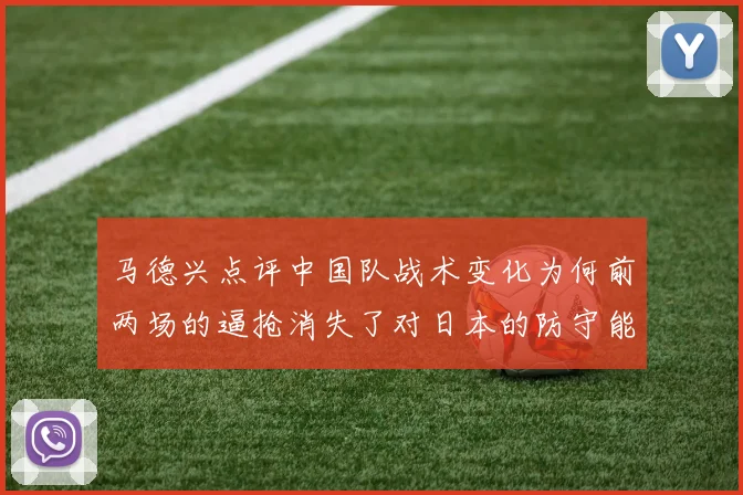 马德兴点评中国队战术变化为何前两场的逼抢消失了对日本的防守能否奏效