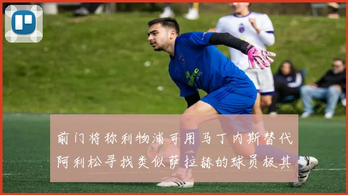 前门将称利物浦可用马丁内斯替代阿利松寻找类似萨拉赫的球员极其困难