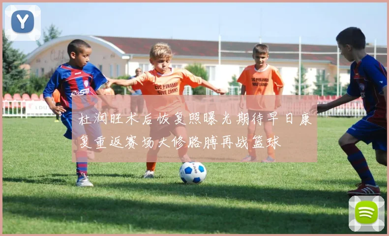 杜润旺术后恢复照曝光期待早日康复重返赛场大修胳膊再战篮球